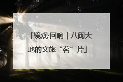 镜观·回响｜八闽大地的文旅“茗”片