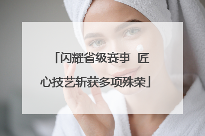 闪耀省级赛事  匠心技艺斩获多项殊荣