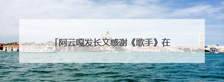 阿云嘎发长文感谢《歌手》在音乐的余温里续写热爱的篇章