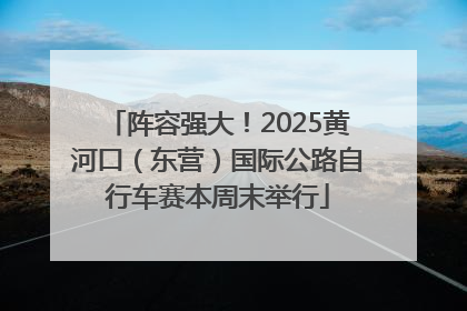 阵容强大！2025黄河口（东营）国际公路自行车赛本周末举行