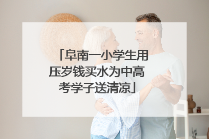 阜南一小学生用压岁钱买水为中高考学子送清凉