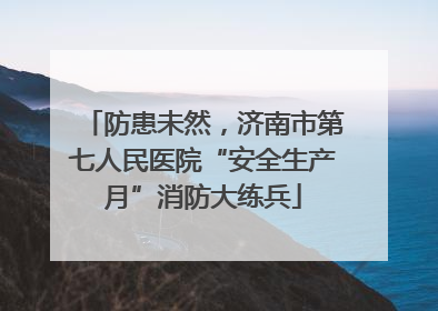 防患未然，济南市第七人民医院“安全生产月”消防大练兵