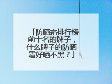 防晒霜排行榜前十名的牌子，什么牌子的防晒霜好晒不黑？