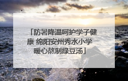 防暑降温呵护学子健康 绵阳安州秀水小学暖心熬制绿豆汤