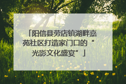 阳信县劳店镇湖畔嘉苑社区打造家门口的“光影文化盛宴”