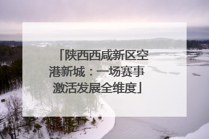 陕西西咸新区空港新城：一场赛事激活发展全维度