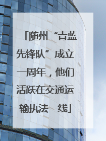 随州“青蓝先锋队”成立一周年，他们活跃在交通运输执法一线