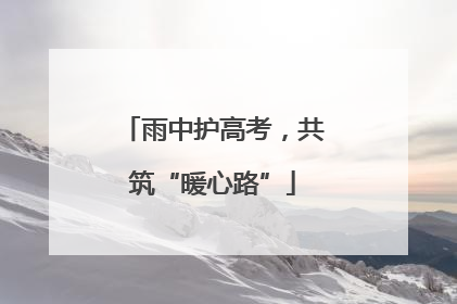 雨中护高考，共筑“暖心路”