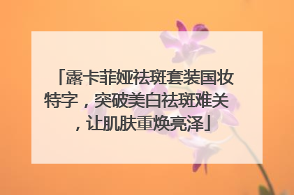 露卡菲娅祛斑套装国妆特字，突破美白祛斑难关，让肌肤重焕亮泽