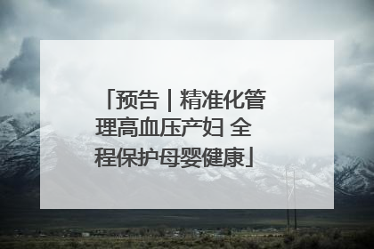 预告｜精准化管理高血压产妇 全程保护母婴健康