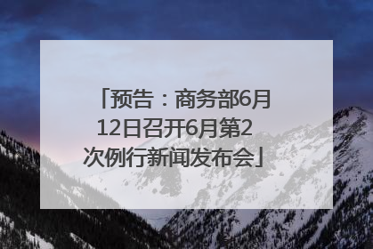 预告：商务部6月12日召开6月第2次例行新闻发布会