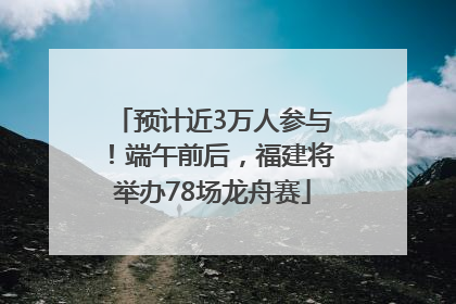 预计近3万人参与！端午前后，福建将举办78场龙舟赛