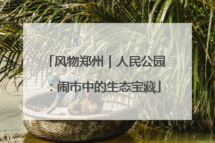 风物郑州｜人民公园：闹市中的生态宝藏