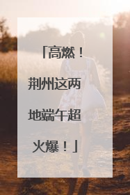 高燃！荆州这两地端午超火爆！