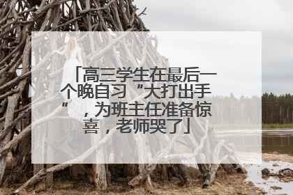 高三学生在最后一个晚自习“大打出手”，为班主任准备惊喜，老师哭了