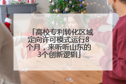 高校专利转化区域定向许可模式运行8个月，来听听山东的3个创新逻辑