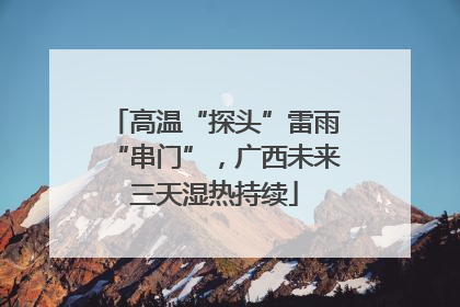 高温“探头”雷雨“串门”，广西未来三天湿热持续