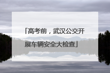 高考前，武汉公交开展车辆安全大检查