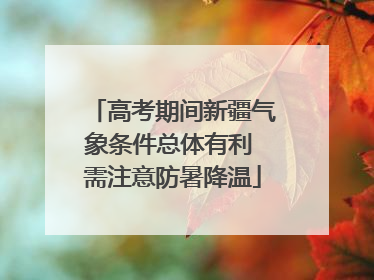 高考期间新疆气象条件总体有利 需注意防暑降温