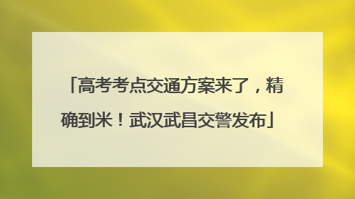 高考考点交通方案来了，精确到米！武汉武昌交警发布