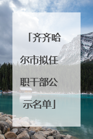 齐齐哈尔市拟任职干部公示名单