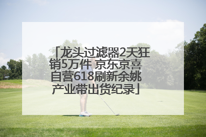 龙头过滤器2天狂销5万件 京东京喜自营618刷新余姚产业带出货纪录