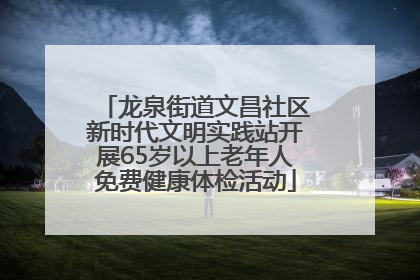 龙泉街道文昌社区新时代文明实践站开展65岁以上老年人免费健康体检活动