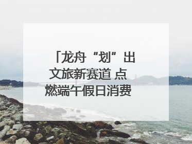 龙舟“划”出文旅新赛道 点燃端午假日消费｜新经济观察