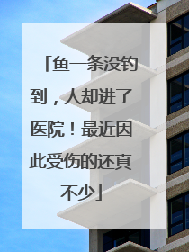 鱼一条没钓到，人却进了医院！最近因此受伤的还真不少