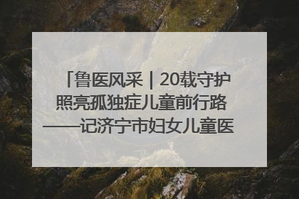 鲁医风采｜20载守护 照亮孤独症儿童前行路——记济宁市妇女儿童医院儿童康复中心主任、副主任技师赵淑珍