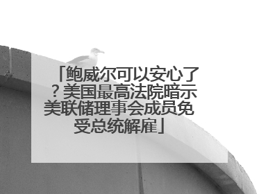 鲍威尔可以安心了？美国最高法院暗示美联储理事会成员免受总统解雇