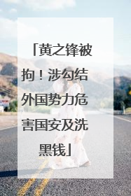黄之锋被拘！涉勾结外国势力危害国安及洗黑钱
