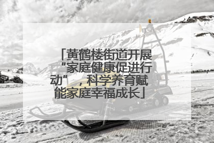 黄鹤楼街道开展“家庭健康促进行动”，科学养育赋能家庭幸福成长