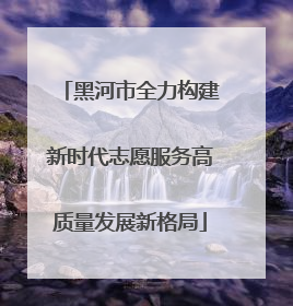 黑河市全力构建新时代志愿服务高质量发展新格局