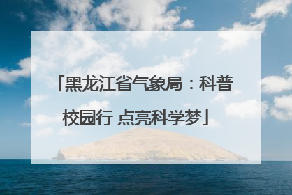 黑龙江省气象局：科普校园行 点亮科学梦