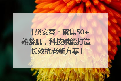 黛安蒂：聚焦50+熟龄肌，科技赋能打造长效抗老新方案