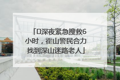﻿深夜紧急搜救6小时，霍山警民合力找到深山迷路老人