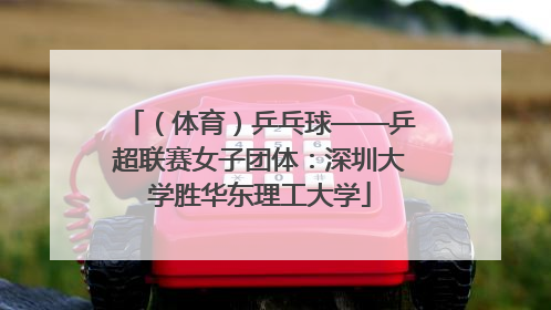 （体育）乒乓球——乒超联赛女子团体：深圳大学胜华东理工大学