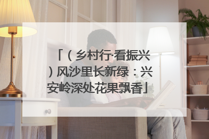 （乡村行·看振兴）风沙里长新绿：兴安岭深处花果飘香
