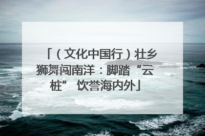 （文化中国行）壮乡狮舞闯南洋：脚踏“云桩” 饮誉海内外
