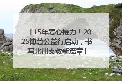 15年爱心接力！2025博慧公益行启动，书写北川支教新篇章