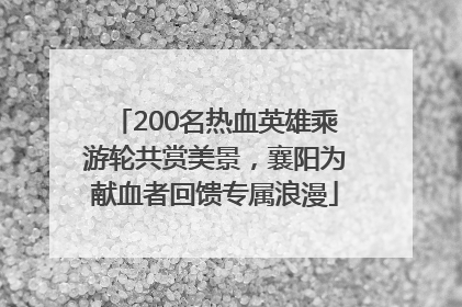 200名热血英雄乘游轮共赏美景，襄阳为献血者回馈专属浪漫