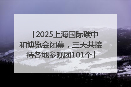 2025上海国际碳中和博览会闭幕，三天共接待各地参观团101个