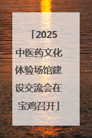 2025中医药文化体验场馆建设交流会在宝鸡召开