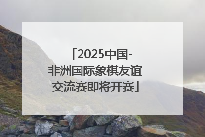 2025中国-非洲国际象棋友谊交流赛即将开赛