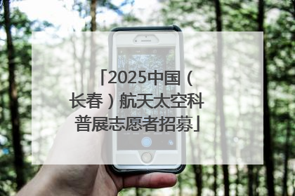 2025中国（长春）航天太空科普展志愿者招募