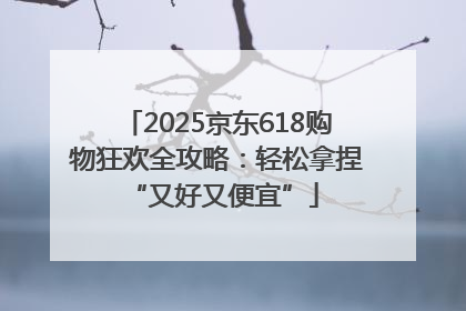 2025京东618购物狂欢全攻略：轻松拿捏 “又好又便宜”