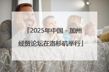 2025年中国－加州经贸论坛在洛杉矶举行