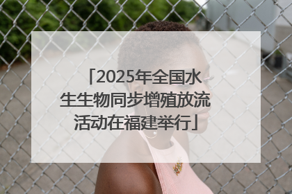2025年全国水生生物同步增殖放流活动在福建举行