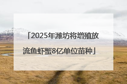 2025年潍坊将增殖放流鱼虾蟹8亿单位苗种